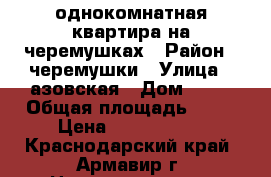 однокомнатная квартира на черемушках › Район ­ черемушки › Улица ­ азовская › Дом ­ 10 › Общая площадь ­ 30 › Цена ­ 1 150 000 - Краснодарский край, Армавир г. Недвижимость » Квартиры продажа   . Краснодарский край,Армавир г.